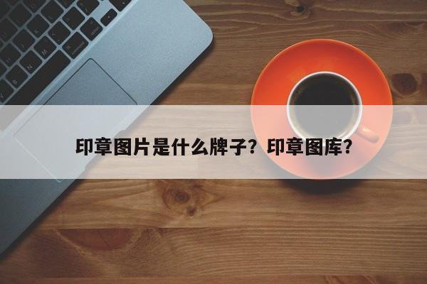 印章图片是什么牌子？印章图库？