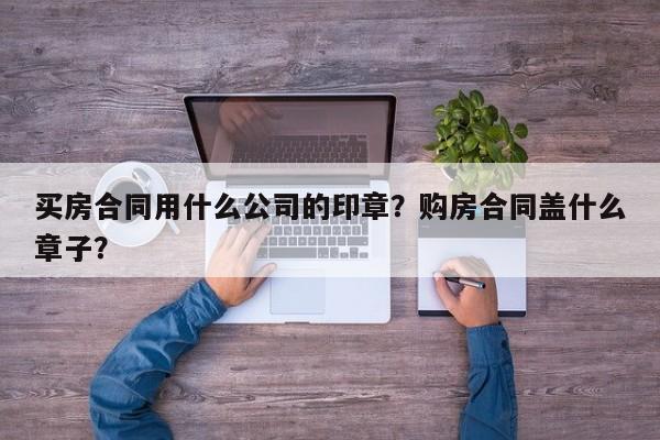 买房合同用什么公司的印章？购房合同盖什么章子？