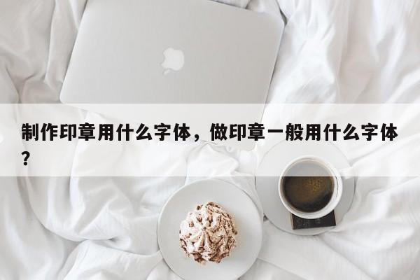 制作印章用什么字体，做印章一般用什么字体？