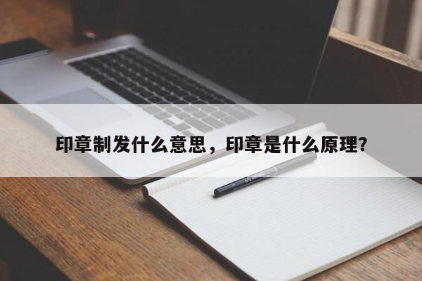 印章制发什么意思，印章是什么原理？