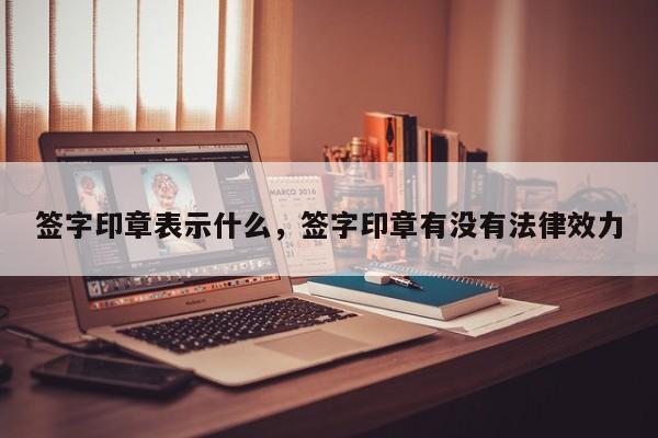 签字印章表示什么，签字印章有没有法律效力