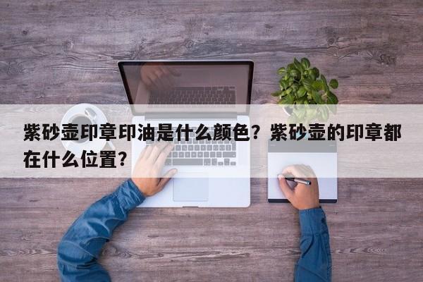 紫砂壶印章印油是什么颜色？紫砂壶的印章都在什么位置？