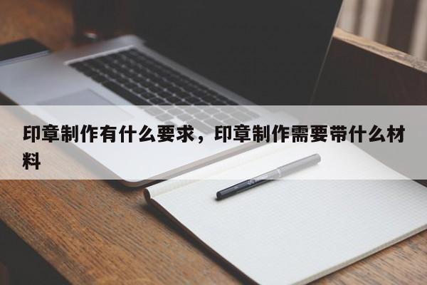 印章制作有什么要求，印章制作需要带什么材料