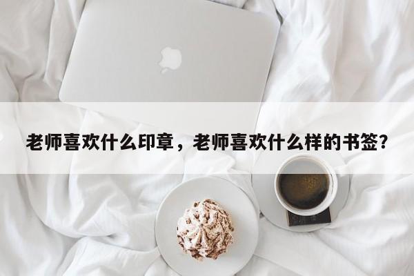 老师喜欢什么印章，老师喜欢什么样的书签？