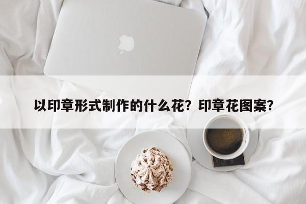 以印章形式制作的什么花？印章花图案？