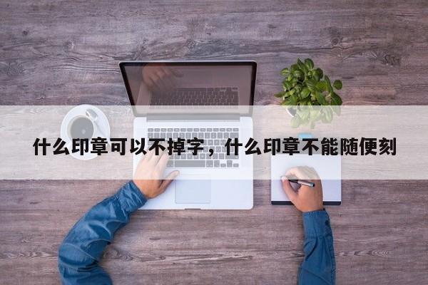 什么印章可以不掉字，什么印章不能随便刻