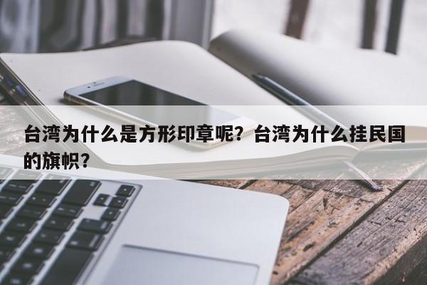 台湾为什么是方形印章呢？台湾为什么挂民国的旗帜？