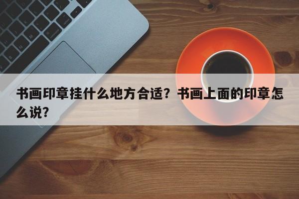 书画印章挂什么地方合适？书画上面的印章怎么说？