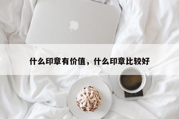 什么印章有价值，什么印章比较好