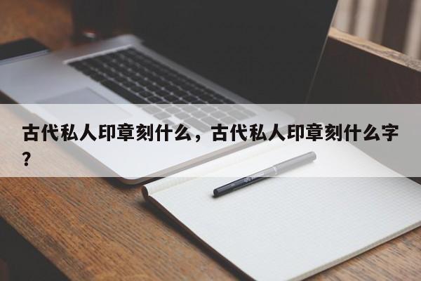 古代私人印章刻什么，古代私人印章刻什么字？