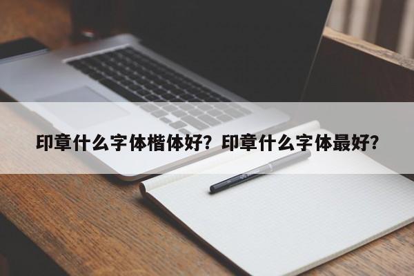 印章什么字体楷体好？印章什么字体最好？