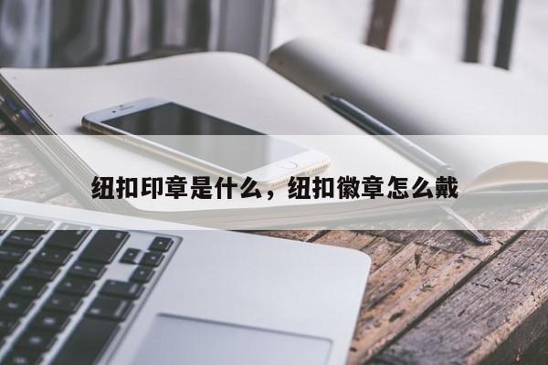 纽扣印章是什么，纽扣徽章怎么戴