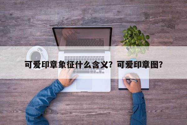 可爱印章象征什么含义？可爱印章图？