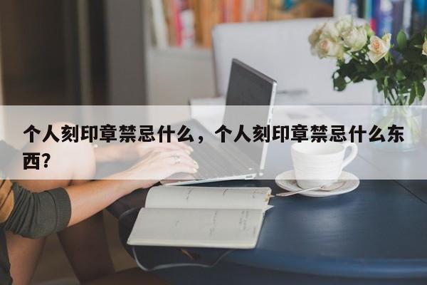 个人刻印章禁忌什么，个人刻印章禁忌什么东西？