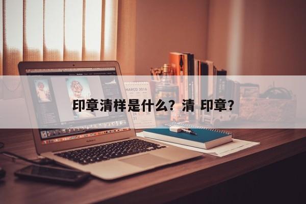 印章清样是什么？清 印章？