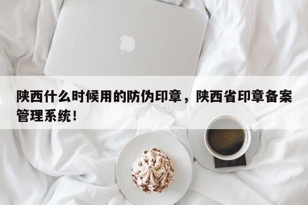 陕西什么时候用的防伪印章，陕西省印章备案管理系统！