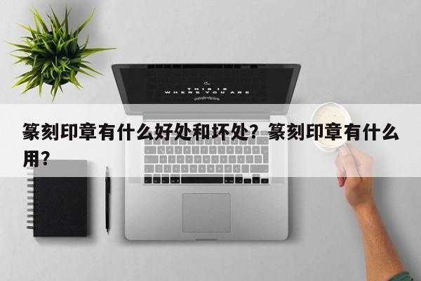 篆刻印章有什么好处和坏处？篆刻印章有什么用？