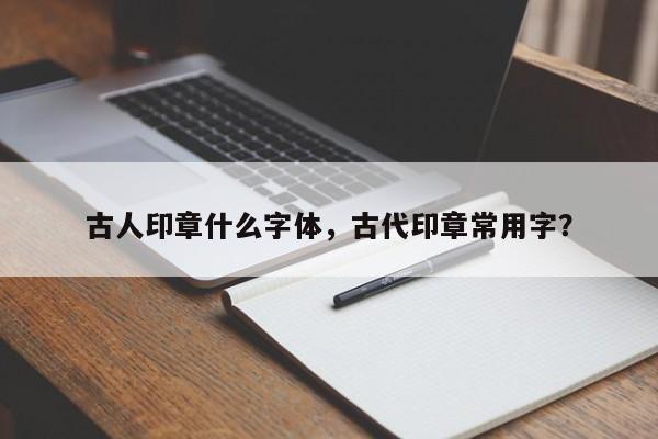 古人印章什么字体，古代印章常用字？