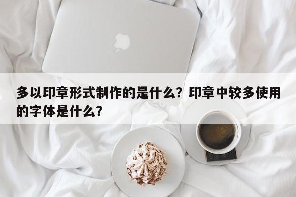 多以印章形式制作的是什么？印章中较多使用的字体是什么？