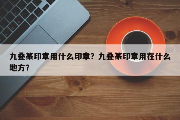 九叠篆印章用什么印章？九叠篆印章用在什么地方？