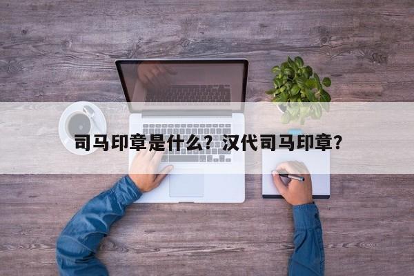 司马印章是什么？汉代司马印章？