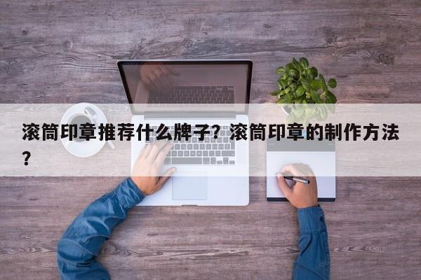 滚筒印章推荐什么牌子？滚筒印章的制作方法？