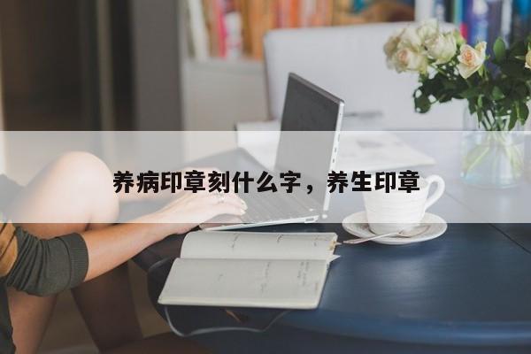 养病印章刻什么字，养生印章