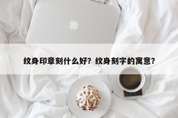 纹身印章刻什么好？纹身刻字的寓意？