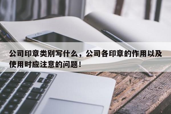 公司印章类别写什么，公司各印章的作用以及使用时应注意的问题！