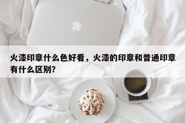 火漆印章什么色好看，火漆的印章和普通印章有什么区别？