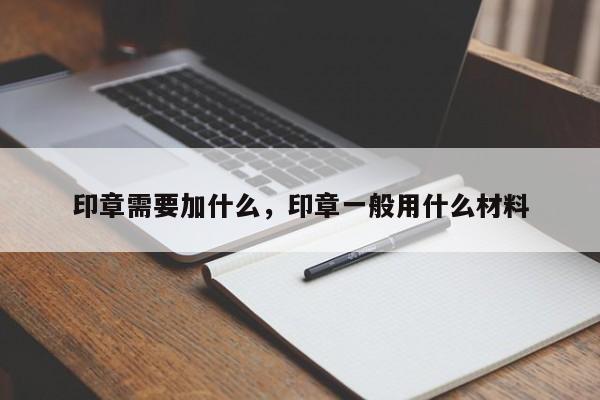 印章需要加什么，印章一般用什么材料