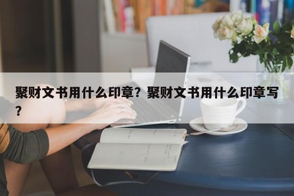 聚财文书用什么印章？聚财文书用什么印章写？