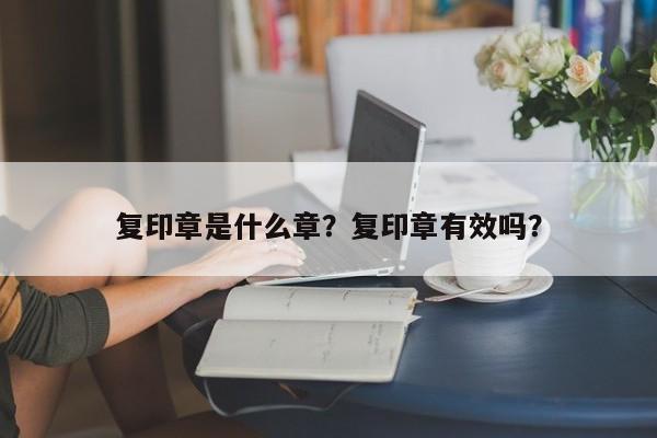 复印章是什么章？复印章有效吗？