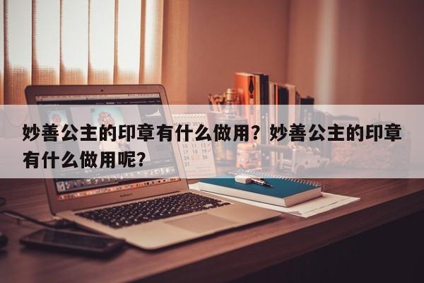 妙善公主的印章有什么做用？妙善公主的印章有什么做用呢？