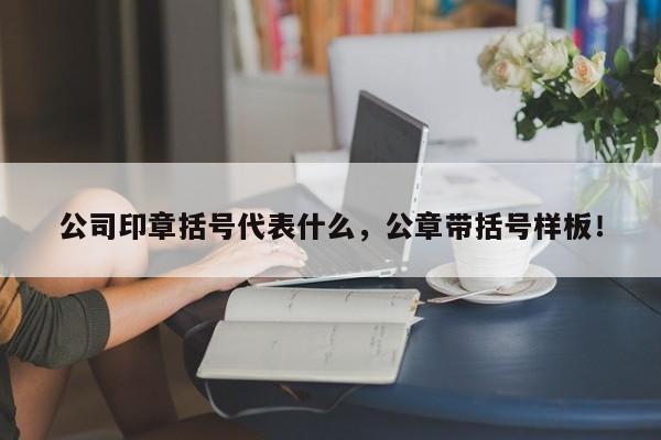 公司印章括号代表什么，公章带括号样板！