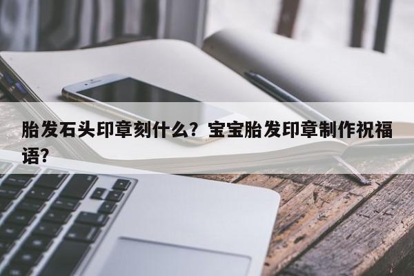 胎发石头印章刻什么？宝宝胎发印章制作祝福语？