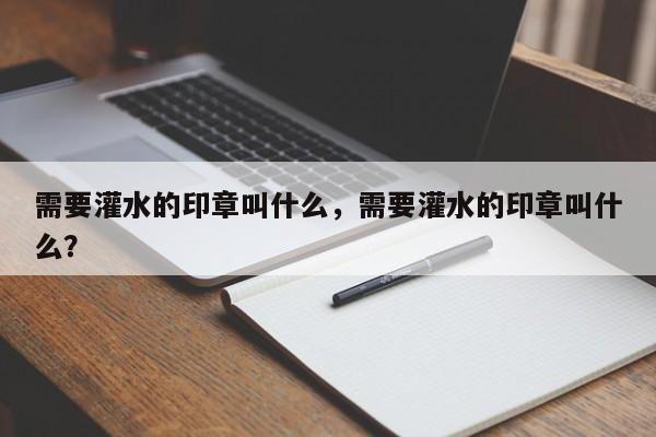 需要灌水的印章叫什么，需要灌水的印章叫什么？