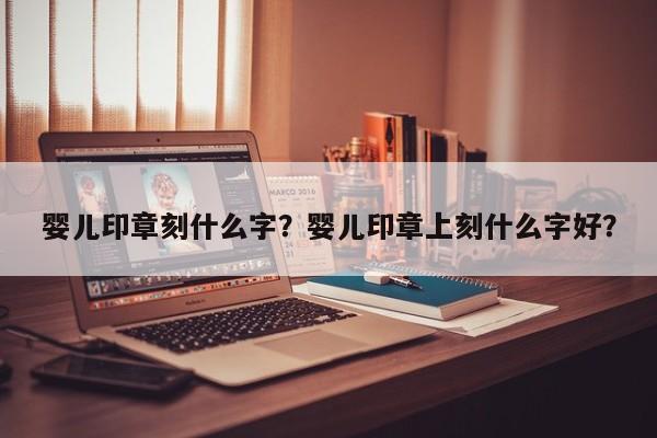 婴儿印章刻什么字？婴儿印章上刻什么字好？