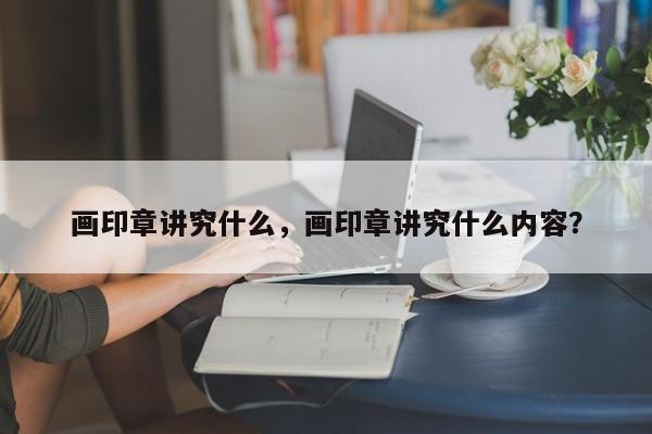 画印章讲究什么，画印章讲究什么内容？