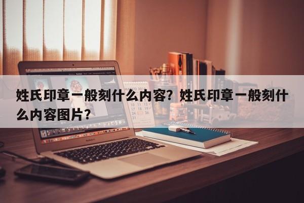 姓氏印章一般刻什么内容？姓氏印章一般刻什么内容图片？