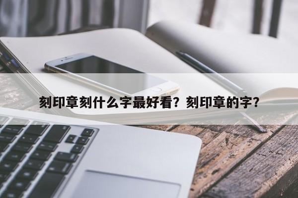 刻印章刻什么字最好看？刻印章的字？