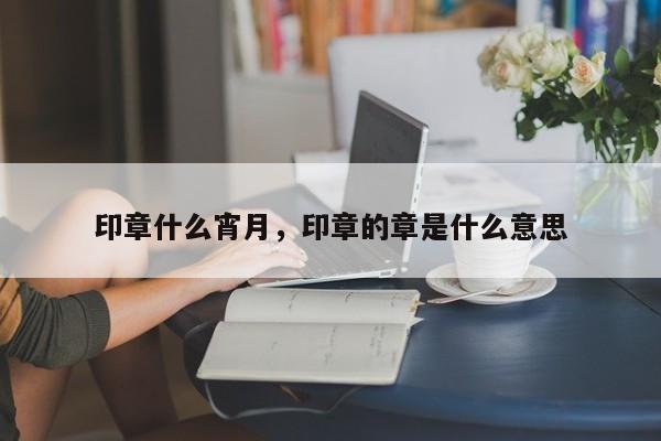 印章什么宵月，印章的章是什么意思