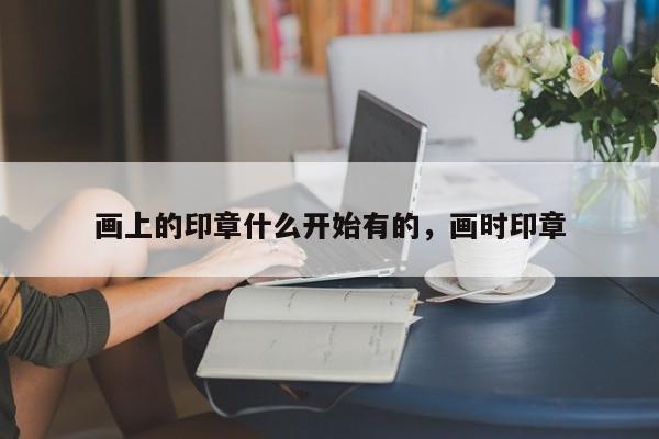 画上的印章什么开始有的，画时印章