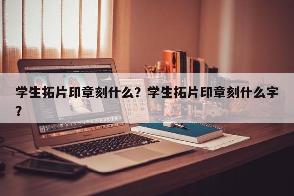 学生拓片印章刻什么？学生拓片印章刻什么字？