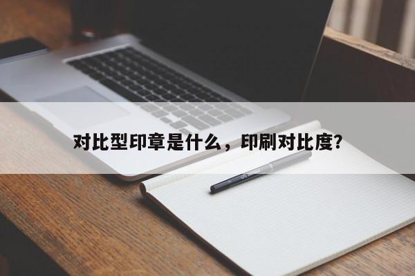 对比型印章是什么，印刷对比度？