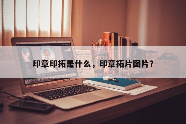 印章印拓是什么，印章拓片图片？