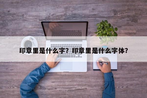 印章里是什么字？印章里是什么字体？