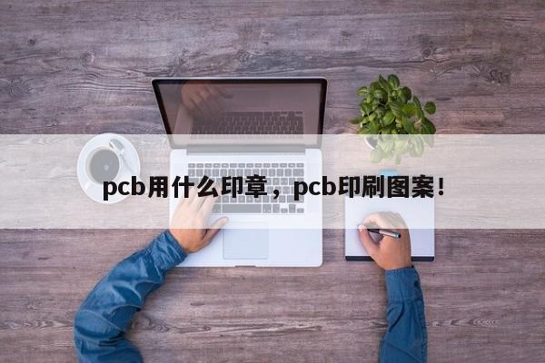 pcb用什么印章，pcb印刷图案！