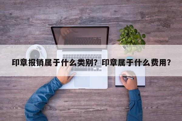 印章报销属于什么类别？印章属于什么费用？