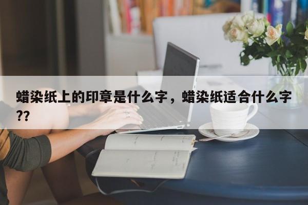 蜡染纸上的印章是什么字，蜡染纸适合什么字?？